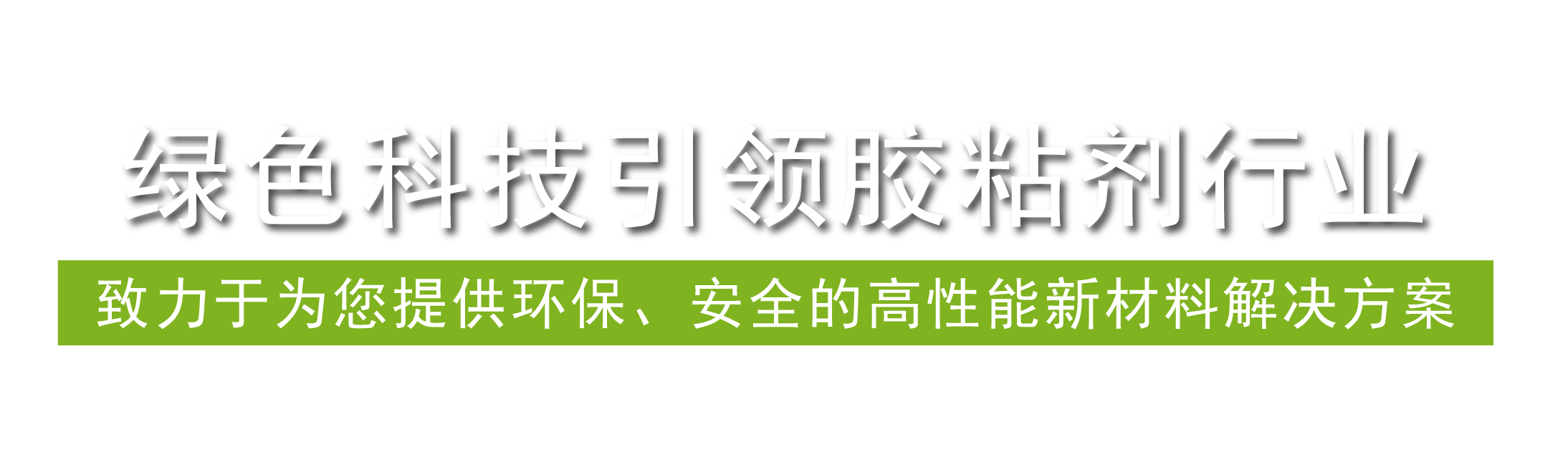 綠色科技引領(lǐng)膠粘劑行業(yè)，致力于為您提供環(huán)保、安全的高性能新材料解決方案